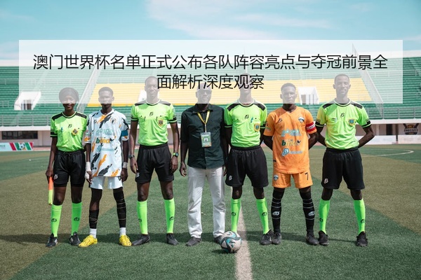 澳门世界杯名单正式公布各队阵容亮点与夺冠前景全面解析深度观察