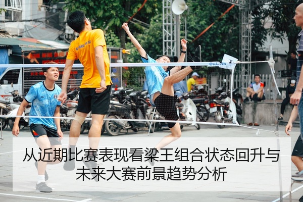 从近期比赛表现看梁王组合状态回升与未来大赛前景趋势分析