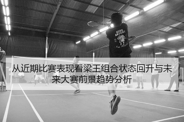 从近期比赛表现看梁王组合状态回升与未来大赛前景趋势分析