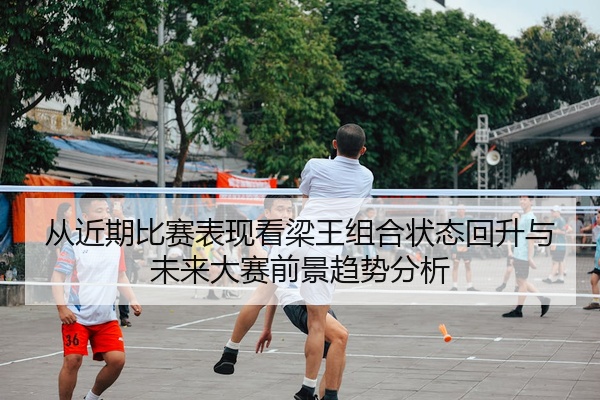 从近期比赛表现看梁王组合状态回升与未来大赛前景趋势分析