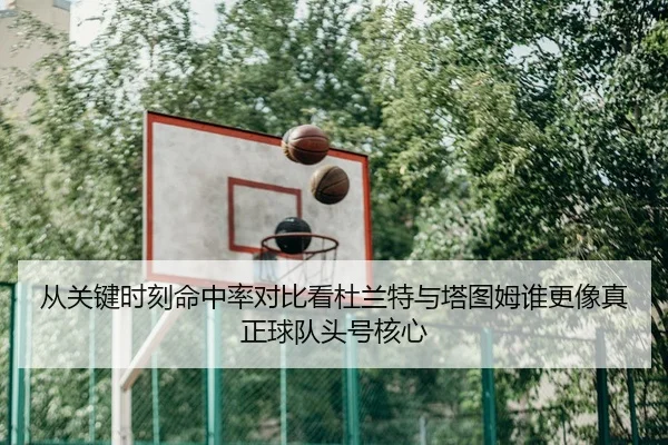 从关键时刻命中率对比看杜兰特与塔图姆谁更像真正球队头号核心 | HTH tiyu app