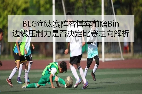 BLG淘汰赛阵容博弈前瞻Bin边线压制力是否决定比赛走向解析 | HTH tiyu app