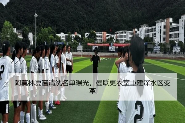 阿莫林夏窗清洗名单曝光，曼联更衣室重建深水区变革 | HTH tiyu app