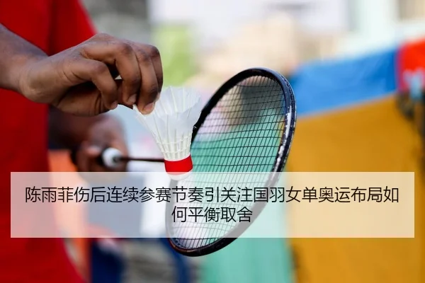 陈雨菲伤后连续参赛节奏引关注国羽女单奥运布局如何平衡取舍 | HTH tiyu app