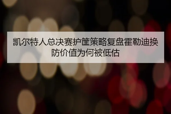 凯尔特人总决赛护筐策略复盘霍勒迪换防价值为何被低估