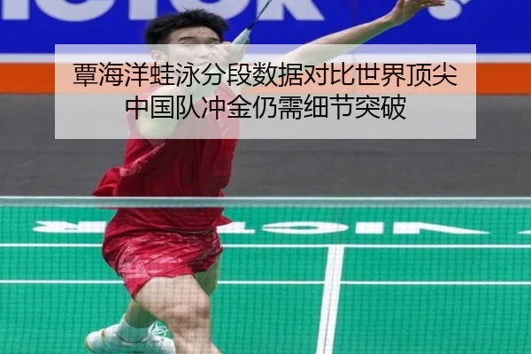 覃海洋蛙泳分段数据对比世界顶尖 中国队冲金仍需细节突破