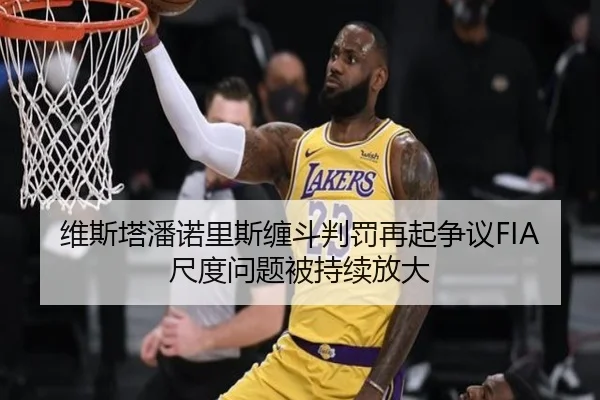 维斯塔潘诺里斯缠斗判罚再起争议FIA尺度问题被持续放大